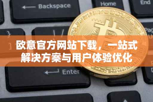 欧意官方网站下载，一站式解决方案与用户体验优化