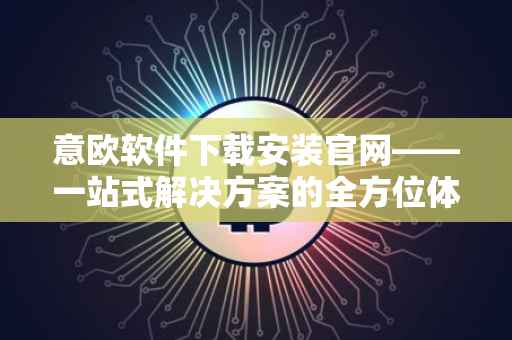 意欧软件下载安装官网——一站式解决方案的全方位体验