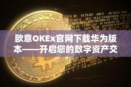 欧意OKEx官网下载华为版本——开启您的数字资产交易之旅