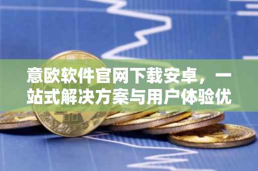 意欧软件官网下载安卓，一站式解决方案与用户体验优化