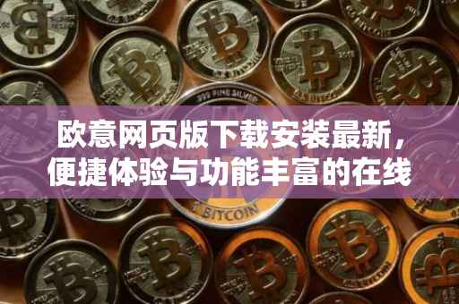 欧意网页版下载安装最新，便捷体验与功能丰富的在线平台