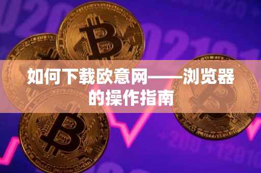 如何下载欧意网——浏览器的操作指南