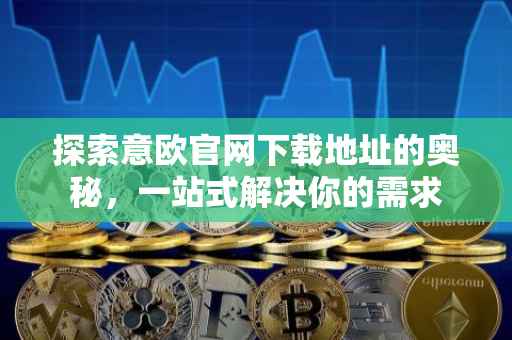 探索意欧官网下载地址的奥秘，一站式解决你的需求