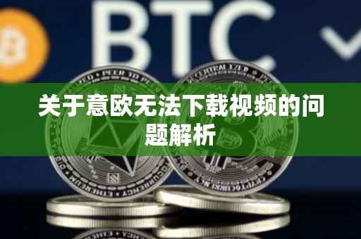 关于意欧无法下载视频的问题解析