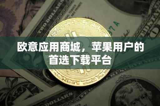 欧意应用商城，苹果用户的首选下载平台