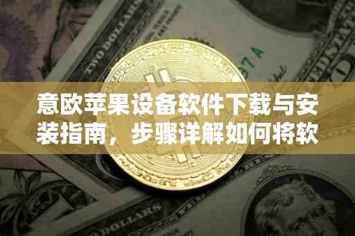 意欧苹果设备软件下载与安装指南，步骤详解如何将软件下载到桌面