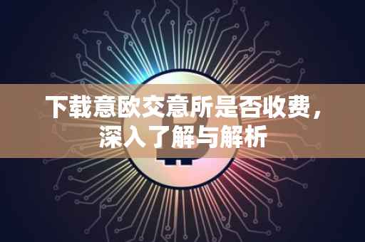 下载意欧交意所是否收费，深入了解与解析