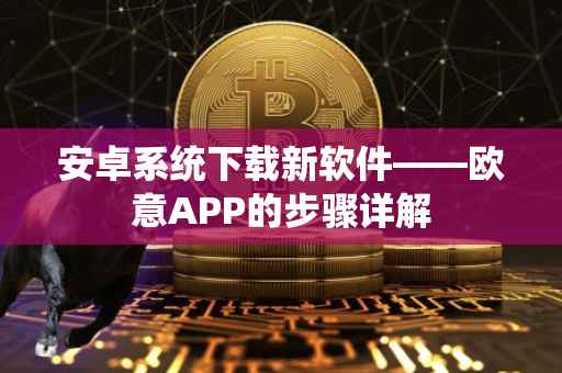 安卓系统下载新软件——欧意APP的步骤详解
