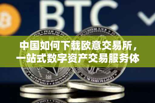 中国如何下载欧意交易所，一站式数字资产交易服务体验