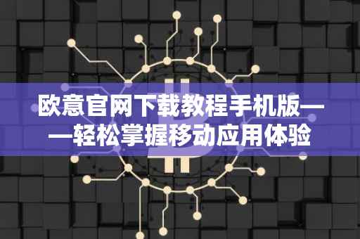 欧意官网下载教程手机版——轻松掌握移动应用体验