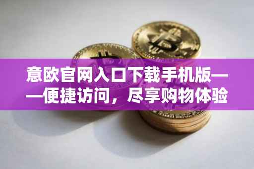 意欧官网入口下载手机版——便捷访问，尽享购物体验