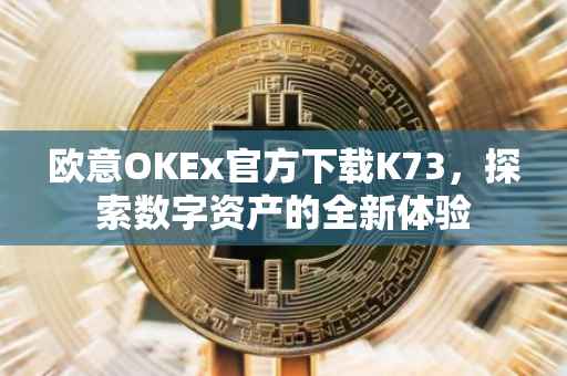 欧意OKEx官方下载K73，探索数字资产的全新体验