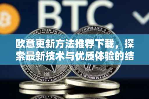 欧意更新方法推荐下载，探索最新技术与优质体验的结合