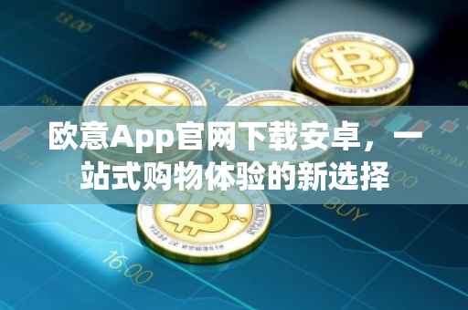 欧意App官网下载安卓，一站式购物体验的新选择