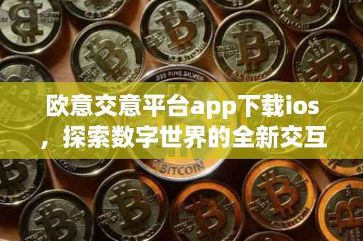 欧意交意平台app下载ios，探索数字世界的全新交互体验
