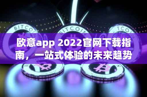 欧意app 2022官网下载指南，一站式体验的未来趋势