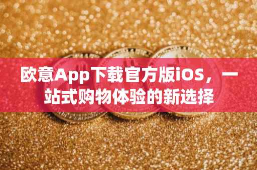 欧意App下载官方版iOS，一站式购物体验的新选择