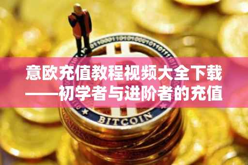 意欧充值教程视频大全下载——初学者与进阶者的充值指南