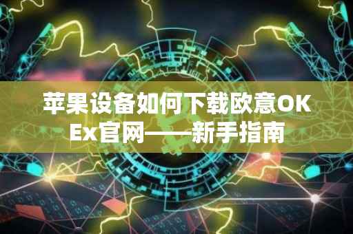 苹果设备如何下载欧意OKEx官网——新手指南