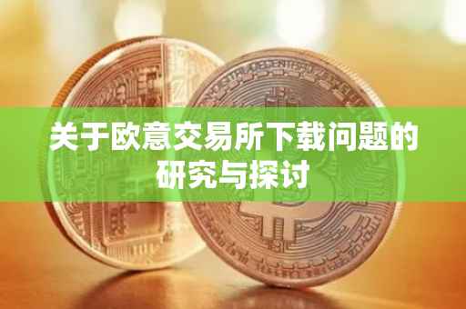 关于欧意交易所下载问题的研究与探讨