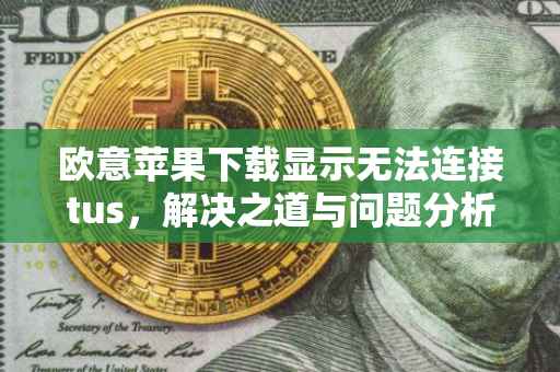 欧意苹果下载显示无法连接tus，解决之道与问题分析