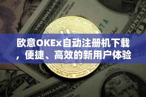 欧意OKEx自动注册机下载，便捷、高效的新用户体验