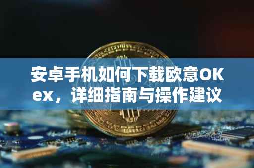 安卓手机如何下载欧意OKex，详细指南与操作建议