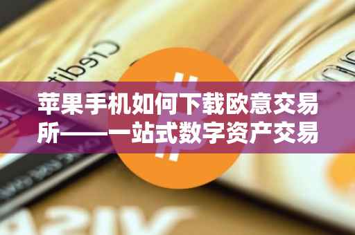 苹果手机如何下载欧意交易所——一站式数字资产交易平台的便捷体验
