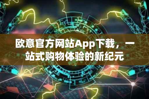 欧意官方网站App下载，一站式购物体验的新纪元