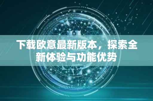 下载欧意最新版本，探索全新体验与功能优势