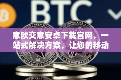 意欧交意安卓下载官网，一站式解决方案，让您的移动生活更加便捷