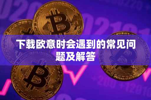 下载欧意时会遇到的常见问题及解答