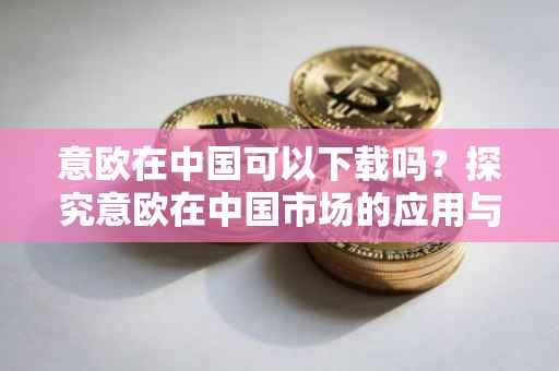 意欧在中国可以下载吗？探究意欧在中国市场的应用与前景