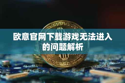 欧意官网下载游戏无法进入的问题解析