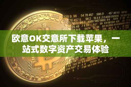 欧意OK交意所下载苹果，一站式数字资产交易体验