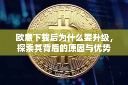 欧意下载后为什么要升级，探索其背后的原因与优势