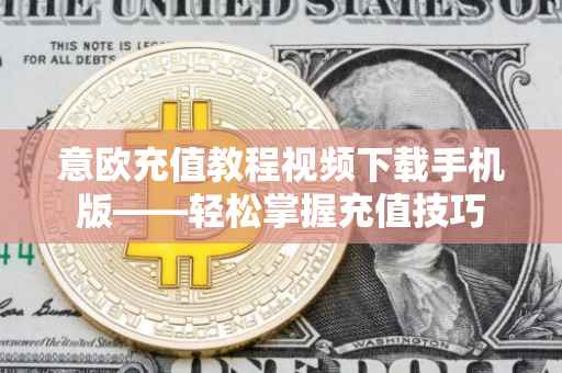 意欧充值教程视频下载手机版——轻松掌握充值技巧