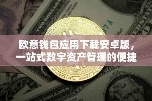 欧意钱包应用下载安卓版，一站式数字资产管理的便捷之选