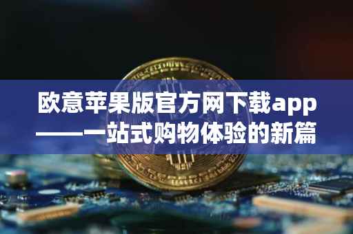 欧意苹果版官方网下载app——一站式购物体验的新篇章