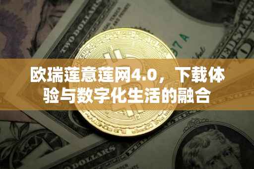 欧瑞莲意莲网4.0，下载体验与数字化生活的融合