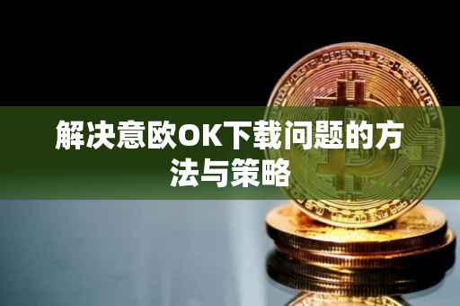 解决意欧OK下载问题的方法与策略