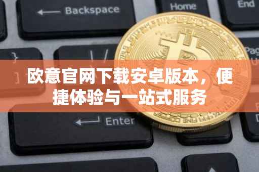欧意官网下载安卓版本，便捷体验与一站式服务