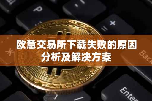 欧意交易所下载失败的原因分析及解决方案