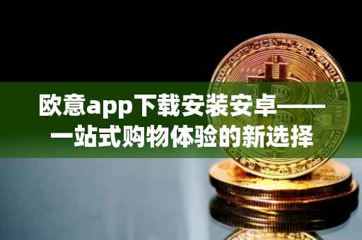 欧意app下载安装安卓——一站式购物体验的新选择