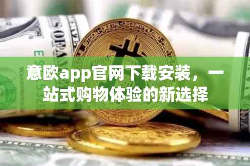 意欧app官网下载安装，一站式购物体验的新选择