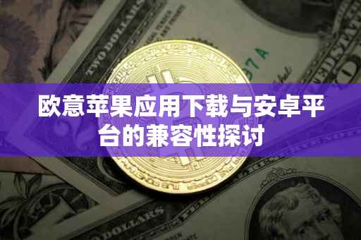 欧意苹果应用下载与安卓平台的兼容性探讨
