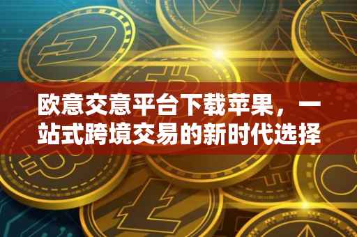 欧意交意平台下载苹果，一站式跨境交易的新时代选择
