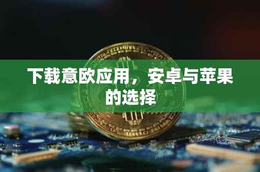 下载意欧应用，安卓与苹果的选择