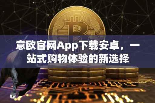 意欧官网App下载安卓，一站式购物体验的新选择