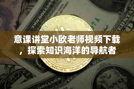 意课讲堂小欧老师视频下载，探索知识海洋的导航者